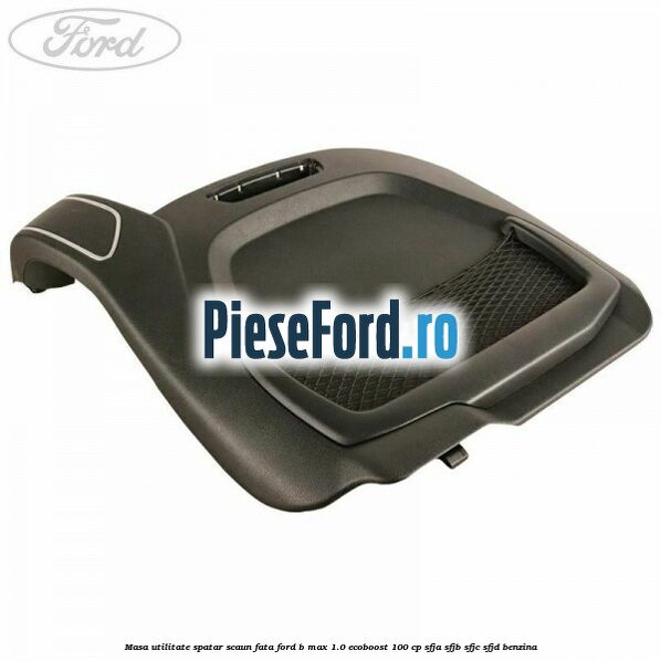 Masa utilitate spatar scaun fata Ford B-Max 1.0 EcoBoost 100 cp SFJA, SFJB, SFJC, SFJD benzina