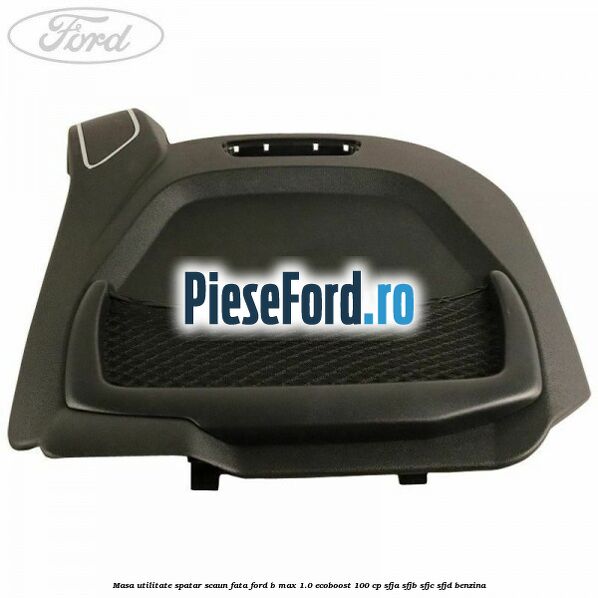 Masa utilitate spatar scaun fata Ford B-Max 1.0 EcoBoost 100 cp SFJA, SFJB, SFJC, SFJD benzina