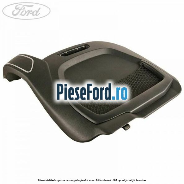 Masa utilitate spatar scaun fata Ford B-Max 1.0 EcoBoost 125 cp M1JE, M1JH benzina