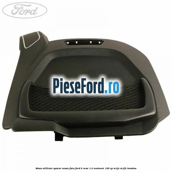 Masa utilitate spatar scaun fata Ford B-Max 1.0 EcoBoost 125 cp M1JE, M1JH benzina