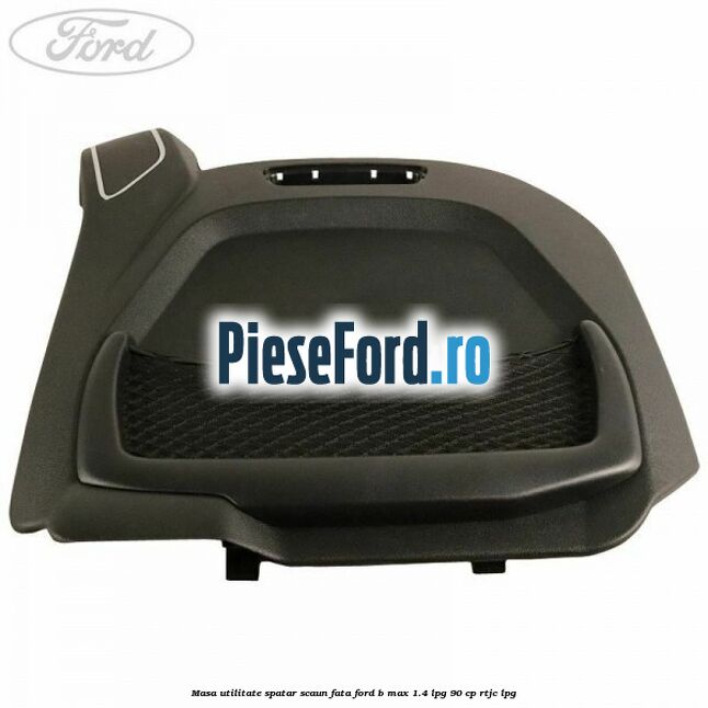 Masa utilitate spatar scaun fata Ford B-Max 1.4 LPG 90 cp RTJC LPG