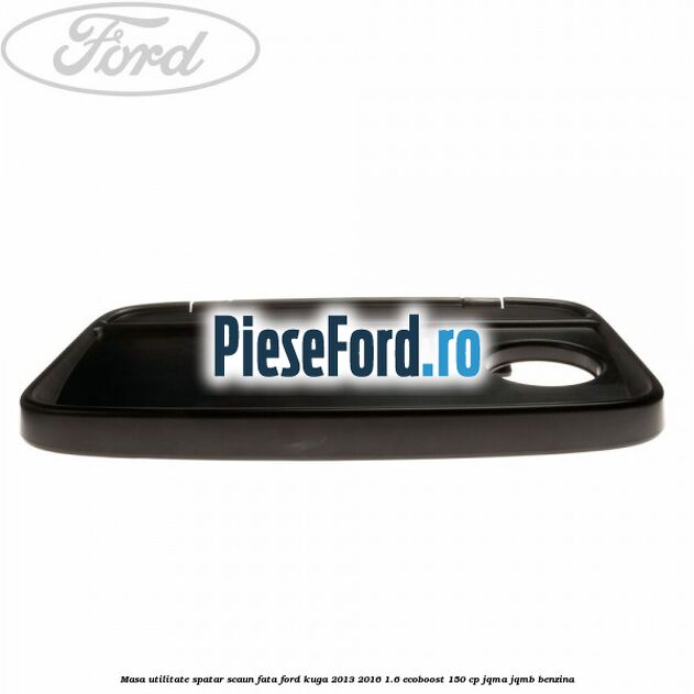 Masa utilitate spatar scaun fata Ford Kuga 2013-2016 1.6 EcoBoost 150 cp Masa utilitate spatar scaun fata Ford Kuga 2013-2016 1.6 EcoBoost 150 cp JQMA, JQMB benzina