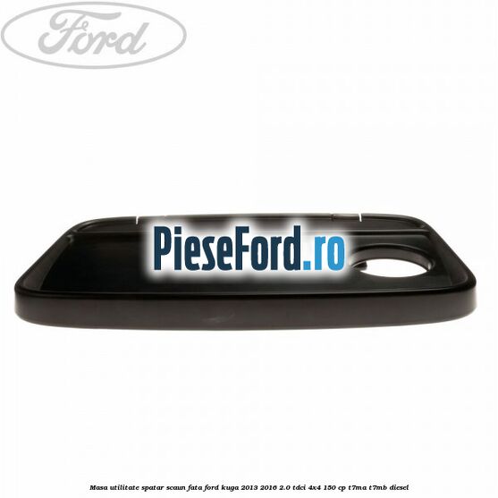 Masa utilitate spatar scaun fata Ford Kuga 2013-2016 2.0 TDCi 4x4 150 cp Masa utilitate spatar scaun fata Ford Kuga 2013-2016 2.0 TDCi 4x4 150 cp T7MA, T7MB diesel