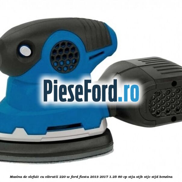 Masina de slefuit cu vibratii 220 W Ford Fiesta 2013-2017 1.25 60 cp Masina de slefuit cu vibratii 220 W Ford Fiesta 2013-2017 1.25 60 cp STJA, STJB, STJC, STJD benzina