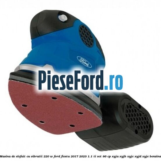 Masina de slefuit cu vibratii 220 W Ford Fiesta 2017-2023 1.1 Ti-VCT 86 cp XYJA, XYJB, XYJC, XYJD, XYJE benzina
