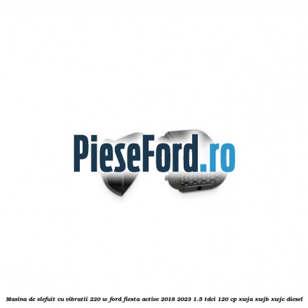 Masina de slefuit cu vibratii 220 W Ford Fiesta Active 2018-2023 1.5 TDCi 120 cp XWJA, XWJB, XWJC diesel