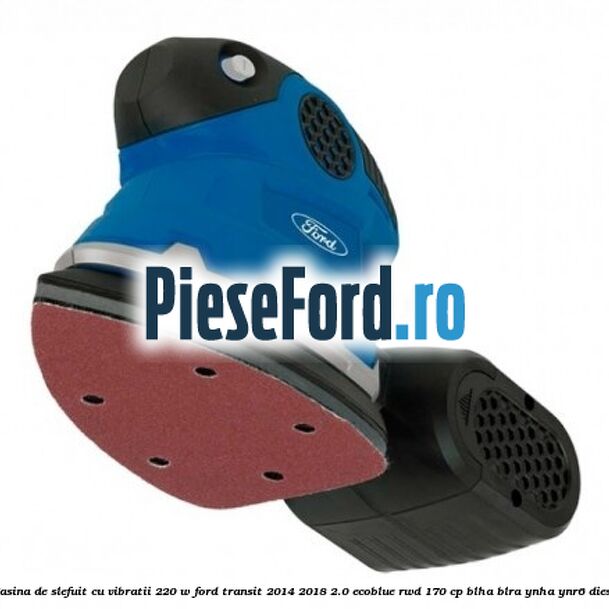 Masina de slefuit cu vibratii 220 W Ford Transit 2014-2018 2.0 EcoBlue RWD 170 cp BLHA, BLRA, YNHA, YNR6 diesel