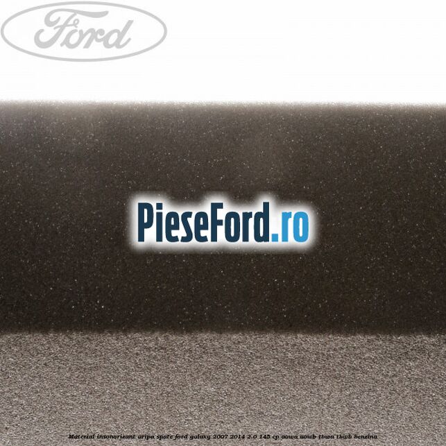 Material insonorizant aripa spate Ford Galaxy 2007-2014 2.0 145 cp Material insonorizant aripa spate Ford Galaxy 2007-2014 2.0 145 cp AOWA, AOWB, TBWA, TBWB benzina