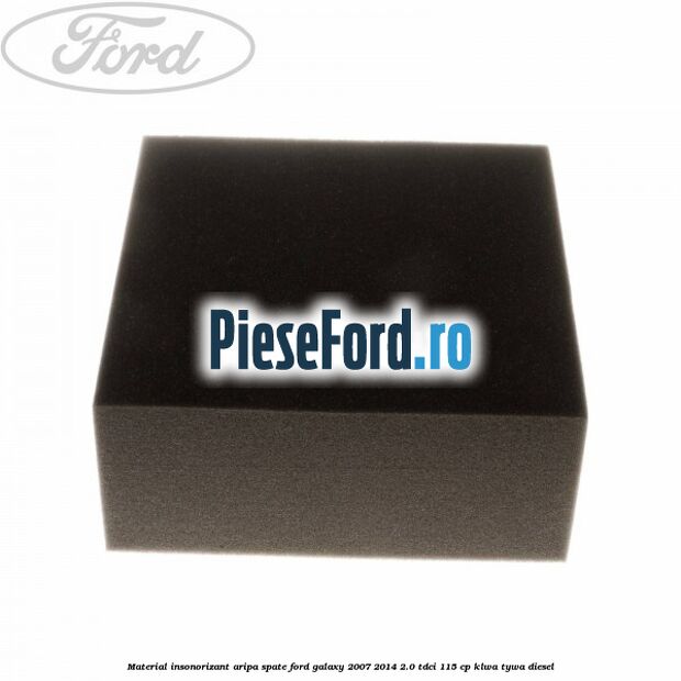Material insonorizant aripa spate Ford Galaxy 2007-2014 2.0 TDCi 115 cp KLWA, TYWA diesel