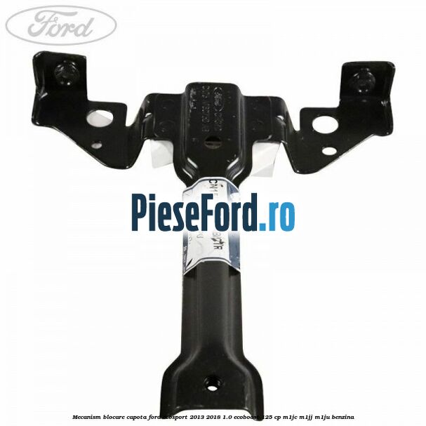 Mecanism blocare capota Ford EcoSport 2013-2018 1.0 EcoBoost 125 cp Mecanism blocare capota Ford EcoSport 2013-2018 1.0 EcoBoost 125 cp M1JC, M1JJ, M1JU benzina