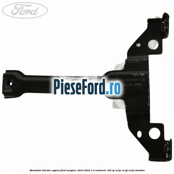 Mecanism blocare capota Ford EcoSport 2013-2018 1.0 EcoBoost 125 cp Mecanism blocare capota Ford EcoSport 2013-2018 1.0 EcoBoost 125 cp M1JC, M1JJ, M1JU benzina