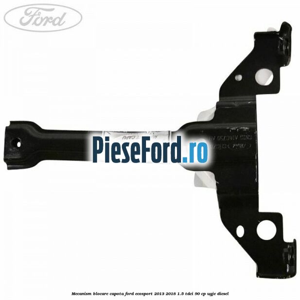 Mecanism blocare capota Ford EcoSport 2013-2018 1.5 TDCi 90 cp Mecanism blocare capota Ford EcoSport 2013-2018 1.5 TDCi 90 cp UGJE diesel