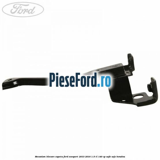 Mecanism blocare capota Ford EcoSport 2013-2018 1.5 Ti 140 cp UEJB, UEJE benzina