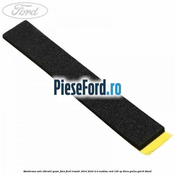 Membrana anti vibratii geam fata Ford Transit 2014-2018 2.0 EcoBlue RWD 130 cp BKRA, YMHA, YMR6 diesel