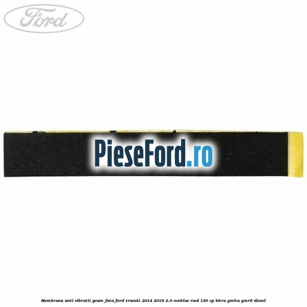 Membrana anti vibratii geam fata Ford Transit 2014-2018 2.0 EcoBlue RWD 130 cp BKRA, YMHA, YMR6 diesel
