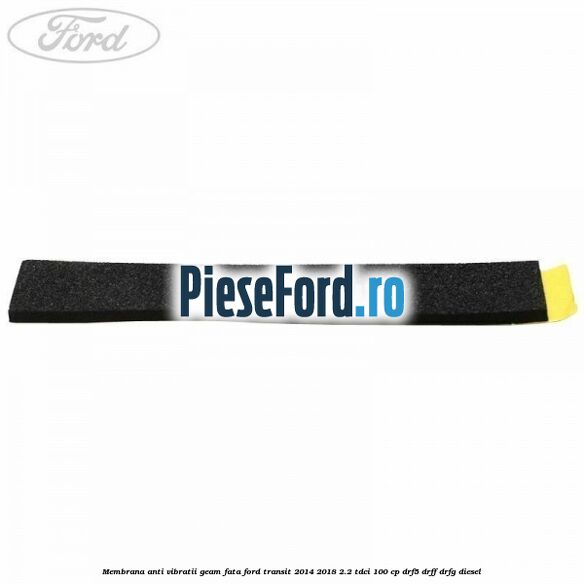 Membrana anti vibratii geam fata Ford Transit 2014-2018 2.2 TDCi 100 cp DRF5, DRFF, DRFG diesel
