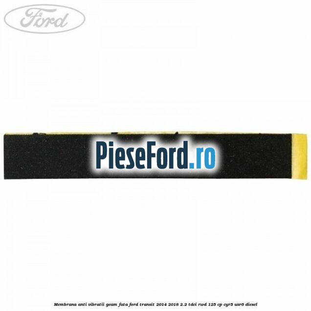 Membrana anti vibratii geam fata Ford Transit 2014-2018 2.2 TDCi RWD 125 cp CYR5, USR6 diesel