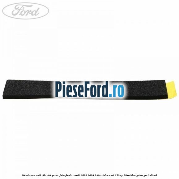 Membrana anti vibratii geam fata Ford Transit 2019-2023 2.0 EcoBlue RWD 170 cp BLHA, BLRA, YNHA, YNR6 diesel