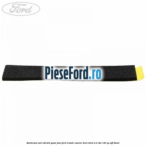 Membrana anti vibratii geam fata Ford Transit Custom 2014-2018 2.2 TDCi 155 cp CVFF diesel