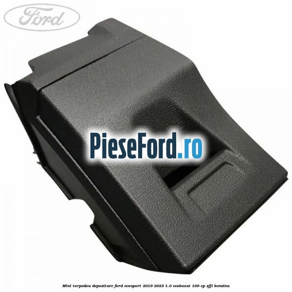 Mini torpedou depozitare Ford EcoSport 2019-2023 1.0 EcoBoost 100 cp SFJL benzina