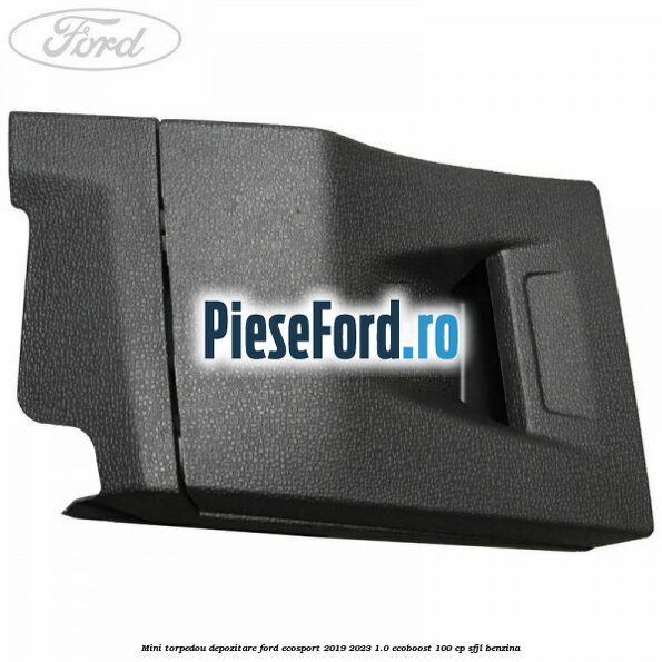 Mini torpedou depozitare Ford EcoSport 2019-2023 1.0 EcoBoost 100 cp SFJL benzina