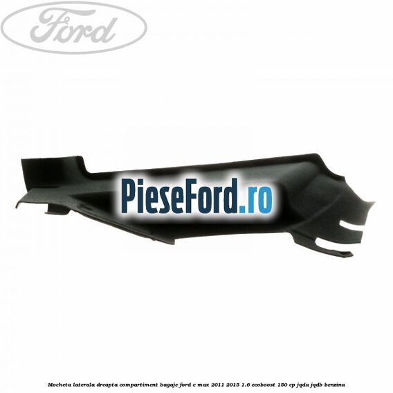 Mocheta laterala dreapta compartiment bagaje Ford C-Max 2011-2015 1.6 EcoBoost 150 cp JQDA, JQDB benzina