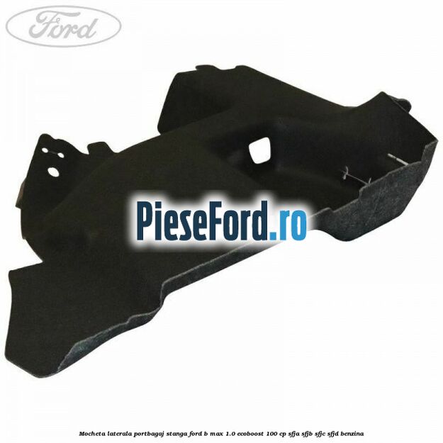 Mocheta laterala portbagaj stanga Ford B-Max 1.0 EcoBoost 100 cp Mocheta laterala portbagaj stanga Ford B-Max 1.0 EcoBoost 100 cp SFJA, SFJB, SFJC, SFJD benzina