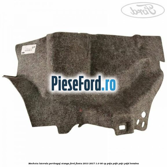 Mocheta laterala portbagaj stanga Ford Fiesta 2013-2017 1.0 80 cp Mocheta laterala portbagaj stanga Ford Fiesta 2013-2017 1.0 80 cp P4JA, P4JB, P4JC, P4JD benzina