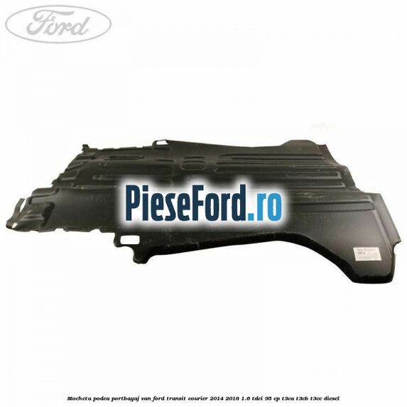 Mocheta podea portbagaj VAN Ford Transit Courier 2014-2018 1.6 TDCi 95 cp T3CA, T3CB, T3CC diesel