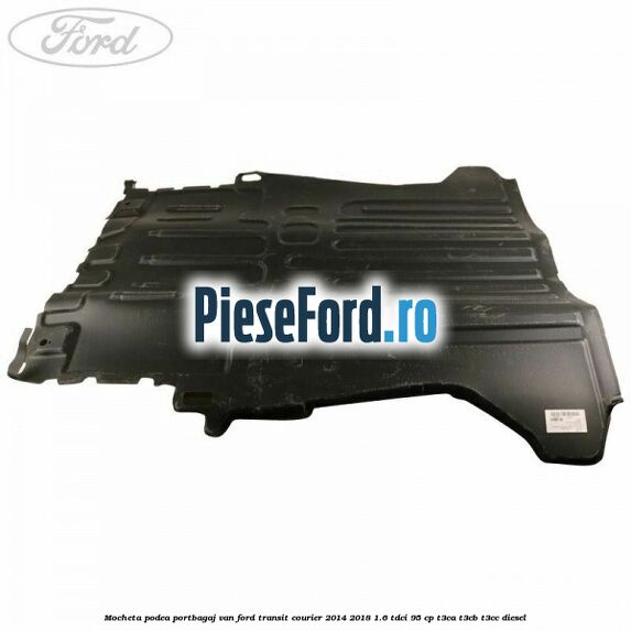 Mocheta podea portbagaj VAN Ford Transit Courier 2014-2018 1.6 TDCi 95 cp T3CA, T3CB, T3CC diesel