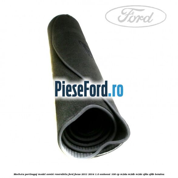 Mocheta portbagaj model combi reversibila Ford Focus 2011-2014 1.0 EcoBoost 100 cp M2DA, M2DB, M2DC, SFDA, SFDB benzina