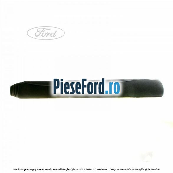 Mocheta portbagaj model combi reversibila Ford Focus 2011-2014 1.0 EcoBoost 100 cp M2DA, M2DB, M2DC, SFDA, SFDB benzina