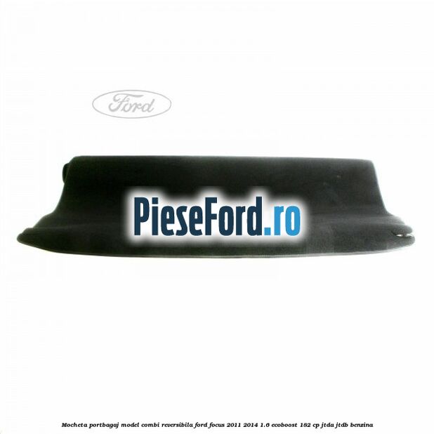 Mocheta portbagaj model combi reversibila Ford Focus 2011-2014 1.6 EcoBoost 182 cp JTDA, JTDB benzina