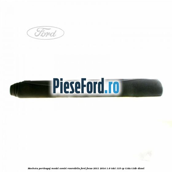 Mocheta portbagaj model combi reversibila Ford Focus 2011-2014 1.6 TDCi 115 cp T1DA, T1DB diesel
