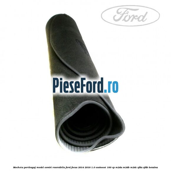 Mocheta portbagaj model combi reversibila Ford Focus 2014-2018 1.0 EcoBoost 100 cp M2DA, M2DB, M2DC, SFDA, SFDB benzina