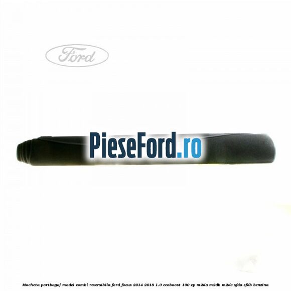 Mocheta portbagaj model combi reversibila Ford Focus 2014-2018 1.0 EcoBoost 100 cp M2DA, M2DB, M2DC, SFDA, SFDB benzina