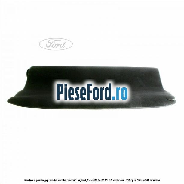 Mocheta portbagaj model combi reversibila Ford Focus 2014-2018 1.5 EcoBoost 182 cp M9DA, M9DB benzina