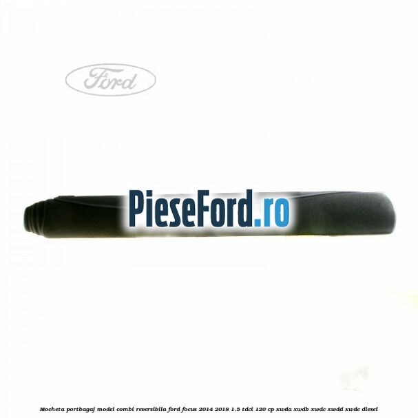 Mocheta portbagaj model combi reversibila Ford Focus 2014-2018 1.5 TDCi 120 cp Mocheta portbagaj model combi reversibila Ford Focus 2014-2018 1.5 TDCi 120 cp XWDA, XWDB, XWDC, XWDD, XWDE diesel
