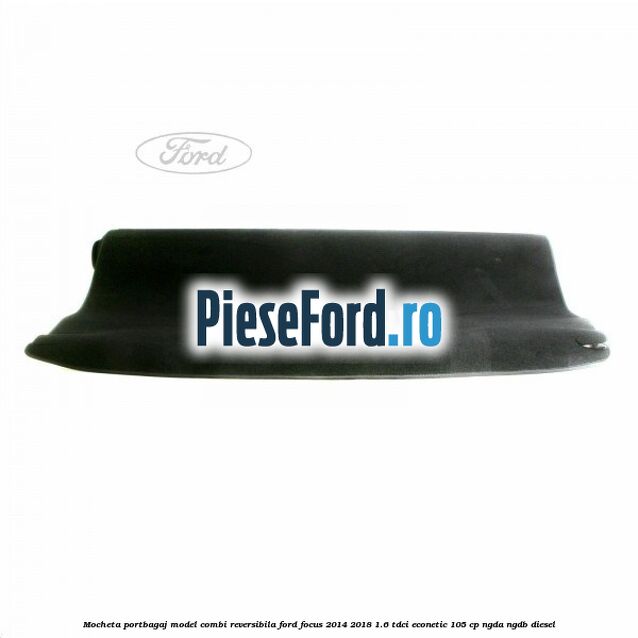 Mocheta portbagaj model combi reversibila Ford Focus 2014-2018 1.6 TDCi ECOnetic 105 cp NGDA, NGDB diesel