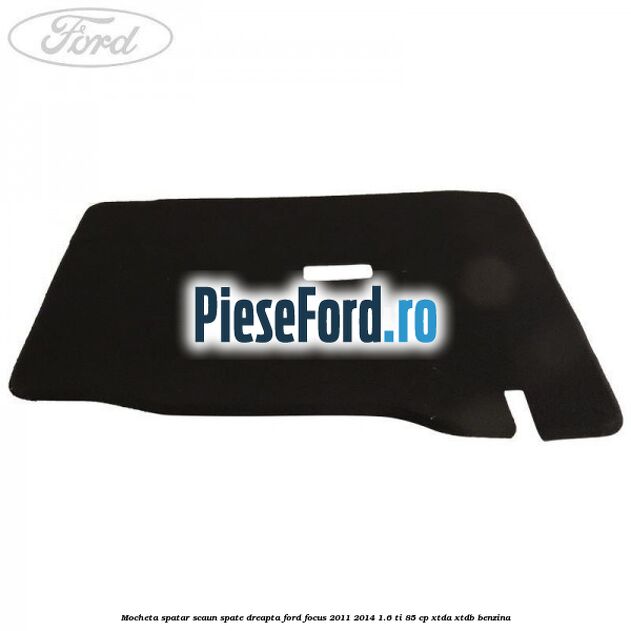 Mocheta spatar scaun spate dreapta Ford Focus 2011-2014 1.6 Ti 85 cp XTDA, XTDB benzina