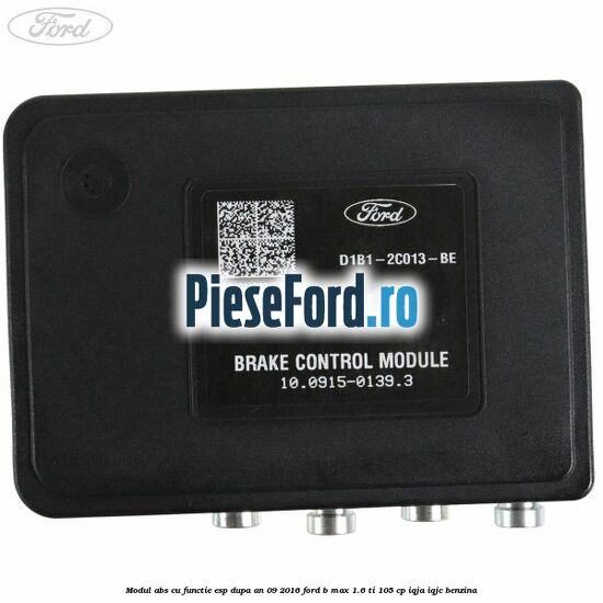 Modul ABS cu functie ESP dupa an 09/2016 Ford B-Max 1.6 Ti 105 cp IQJA, IQJC benzina