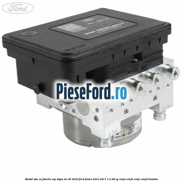 Modul ABS cu functie ESP dupa an 09/2016 Ford Fiesta 2013-2017 1.0 65 cp XMJA, XMJB, XMJC, XMJD benzina