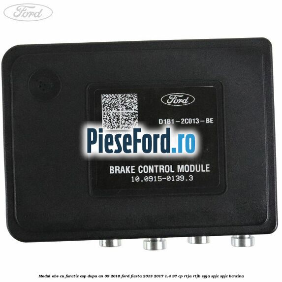 Modul ABS cu functie ESP dupa an 09/2016 Ford Fiesta 2013-2017 1.4 97 cp RTJA, RTJB, SPJA, SPJC, SPJE benzina