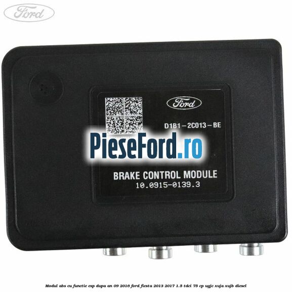 Modul ABS cu functie ESP dupa an 09/2016 Ford Fiesta 2013-2017 1.5 TDCi 75 cp Modul ABS cu functie ESP dupa an 09/2016 Ford Fiesta 2013-2017 1.5 TDCi 75 cp UGJC, XUJA, XUJB diesel