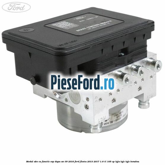 Modul ABS cu functie ESP dupa an 09/2016 Ford Fiesta 2013-2017 1.6 Ti 105 cp IQJA, IQJC, IQJE benzina