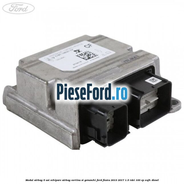 Modul airbag 5 usi echipare airbag cortina si genunchi Ford Fiesta 2013-2017 1.5 TDCi 100 cp XUJH diesel