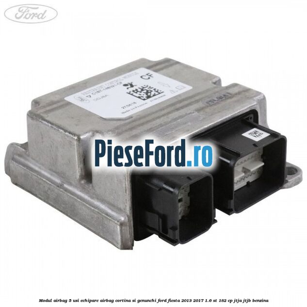 Modul airbag 5 usi echipare airbag cortina si genunchi Ford Fiesta 2013-2017 1.6 ST 182 cp JTJA, JTJB benzina