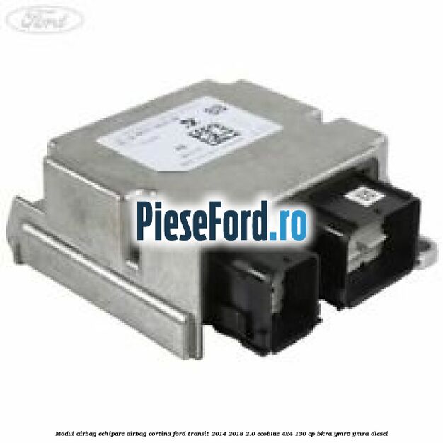 Modul airbag echipare airbag cortina Ford Transit 2014-2018 2.0 EcoBlue 4x4 130 cp BKRA, YMR6, YMRA diesel
