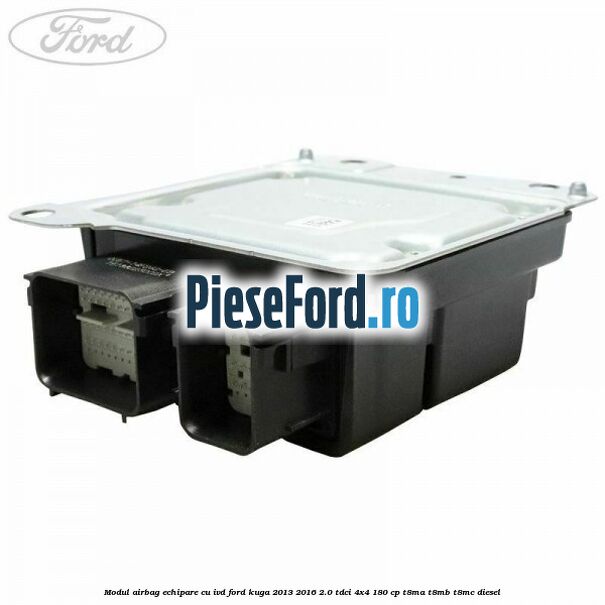 Modul airbag echipare cu IVD Ford Kuga 2013-2016 2.0 TDCi 4x4 180 cp T8MA, T8MB, T8MC diesel