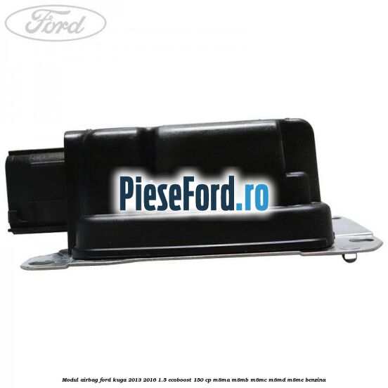 Modul airbag Ford Kuga 2013-2016 1.5 EcoBoost 150 cp Modul airbag Ford Kuga 2013-2016 1.5 EcoBoost 150 cp M8MA, M8MB, M8MC, M8MD, M8ME benzina